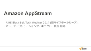 Amazon AppStream 
AWS Black Belt Tech Webinar 2014 (旧マイスターシリーズ) 
パートナーソリューションアーキテクト 榎並 利利晃 
 
