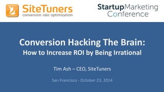 #StartupMarketingConf #CRO @tim_ash 
Conversion Hacking The Brain: 
How to Increase ROI by Being Irrational 
Tim Ash – CEO, SiteTuners 
San Francisco - October 23, 2014 
 