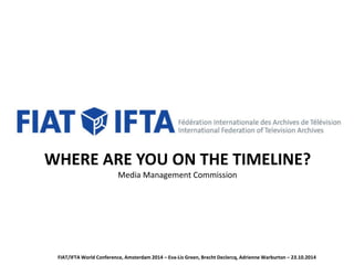 WHERE ARE YOU ON THE TIMELINE? 
Media Management Commission 
FIAT/IFTA World Conference, Amsterdam 2014 – Eva-Lis Green, Brecht Declercq, Adrienne Warburton – 23.10.2014 
 