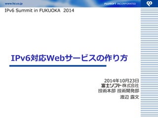 IPv6対応Webサービスの作り方 
2014年10月23日 
技術本部 技術開発部 
渡辺 露文 
IPv6 Summit in FUKUOKA 2014  