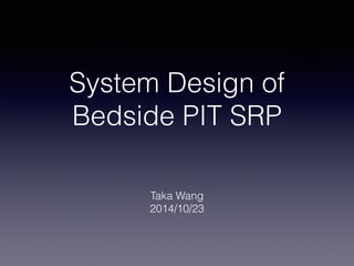 System Design of
Bedside PIT SRP
Taka Wang
2014/10/23
 