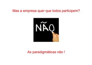 • Como Trabalhar o passado e seguir adiante 
Mas a empresa quer que todos participem? 
As paradigmáticas não ! 
 