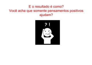 • Como Trabalhar E o roe psausltsaaddoo ée sceogmuior ?a diante 
Você acha que somente pensamentos positivos 
ajudam? 
 