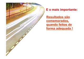 E o mais importante: 
Resultados são 
comemorados, 
quando feitos de 
forma adequada ! 
 