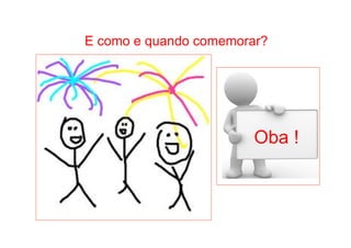 • Como Trabalhar o passado e seguir adiante 
E como e quando comemorar? 
Oba ! 
 