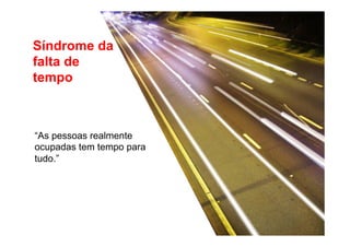 Síndrome da 
falta de 
tempo 
“As pessoas realmente 
ocupadas tem tempo para 
tudo.” 
 