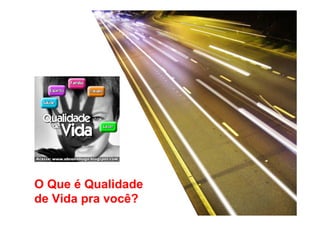 O Que é Qualidade 
de Vida pra você? 
 
