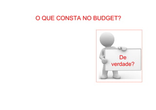 • Como Trabalhar o passado e seguir adiante 
O QUE CONSTA NO BUDGET? 
De 
verdade? 
 