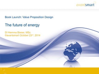 Book Launch: Value Proposition Design 
The future of energy 
DI Hemma Bieser, MSc 
©avantsmart October 23rd, 2014 
 