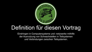 Definition für diesen Vortrag 
Eindringen in Computersysteme und -netzwerke mithilfe 
der Ausnutzung von Schwachstellen in Teilsystemen 
und Verbindungen zwischen Teilsystemen. 
 