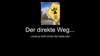 Der direkte Weg... 
...muss ja nicht immer der beste sein. 
 