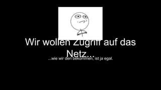 Wir wollen Zugriff auf das 
Netz... ...wie wir den bekommen, ist ja egal. 
 