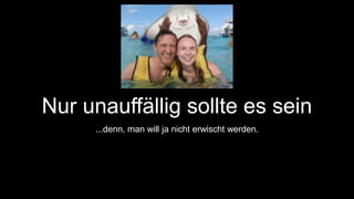 Nur unauffällig sollte es sein 
...denn, man will ja nicht erwischt werden. 
 