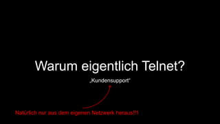 Warum eigentlich Telnet? 
„Kundensupport“ 
Natürlich nur aus dem eigenen Netzwerk heraus!!1 
 