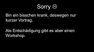 Sorry  
Bin ein bisschen krank, deswegen nur 
kurzer Vortrag. 
Als Entschädigung gibt es aber einen 
Workshop. 
 