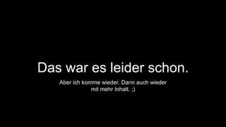Das war es leider schon. 
Aber ich komme wieder. Dann auch wieder 
mit mehr Inhalt. ;) 
 