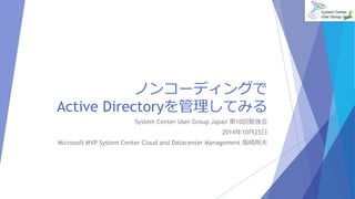 ノンコーディングで 
Active Directoryを管理してみる 
System Center User Group Japan 第10回勉強会 
2014年10月25日 
Microsoft MVP System Center Cloud and Datacenter Management 指崎則夫 
 