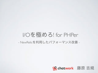 I/Oを極めろ! for PHPer 
- NewRelicを利用したパフォーマンス改善 - 
藤原 吉規 
 