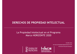 DERECHOS DE PROPIEDAD INTELECTUAL 
La Propiedad Intelectual en el Programa 
Marco HORIZONTE 2020 
Estrella Alcón 
Servicio de Propiedad Industrial del IVACE 
Servicio de Proyectos Europeos 
 