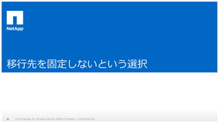 移行先を固定しないという選択 
© 2014 NetApp, Inc. All rights reserved. Net 21 App Proprietary – Limited Use Only 
 