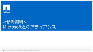 <参考資料> 
Microsoftとのアライアンス 
© 2014 NetApp, Inc. All rights reserved. Net 46 App Proprietary – Limited Use Only 
 