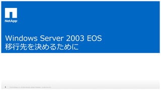 Windows Server 2003 EOS 
移行先を決めるために 
© 2014 NetApp, Inc. All rights reserved. NetApp 9 Proprietary – Limited Use Only 
 