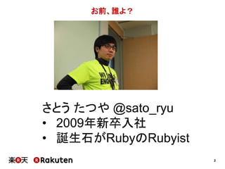 2 
お前、誰よ？ 
さとうたつや@sato_ryu 
• 2009年新卒入社 
• 誕生石がRubyのRubyist 
 