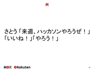 13 
例 
さとう「来週、ハッカソンやろうぜ！」 
「いいね！」「やろう！」 
 