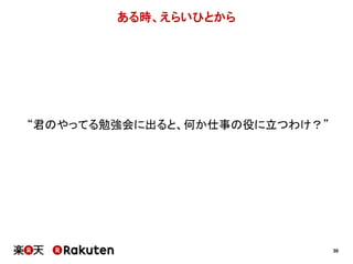30 
ある時、えらいひとから 
“君のやってる勉強会に出ると、何か仕事の役に立つわけ？” 
 