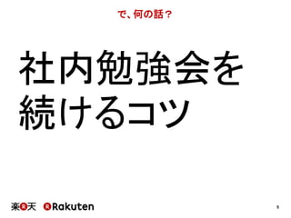 5 
で、何の話？ 
社内勉強会を 
続けるコツ 
 