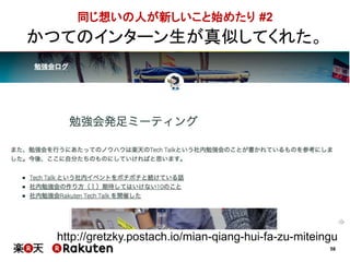 58 
同じ想いの人が新しいこと始めたり#2 
かつてのインターン生が真似してくれた。 
http://gretzky.postach.io/mian-qiang-hui-fa-zu-miteingu 
 