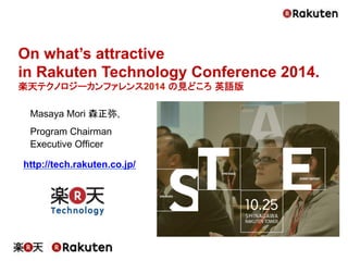 Masaya Mori 森正弥, 
Program Chairman 
Executive Officer 
http://tech.rakuten.co.jp/ 
On what’s attractive 
in Rakuten Technology Conference 2014. 
楽天テクノロジーカンファレンス2014 の見どころ 英語版  