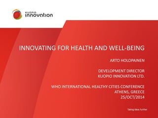 INNOVATING FOR HEALTH AND WELL-BEING 
ARTO HOLOPAINEN 
DEVELOPMENT DIRECTOR 
KUOPIO INNOVATION LTD. 
WHO INTERNATIONAL HEALTHY CITIES CONFERENCE 
ATHENS, GREECE 
25/OCT/2014 
 