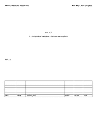 PROJETO Projeto: Resort Gaia MA - Mapa de Aquisições 
RFP - 624 
2.2.6Preparação > Projetos Executivos > Paisagismo 
NOTAS: 
REV. DATA DESCRIÇÃO EXEC. VERIF. APR. 
 