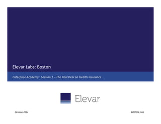 Elevar Labs: Boston 
Enterprise Academy: Session 1 – The Real Deal on Health Insurance 
October 2014 BOSTON, MA 
 