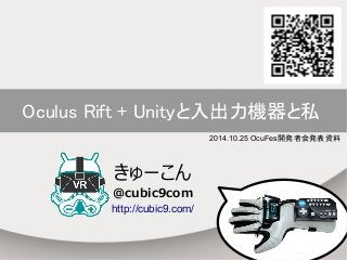 Oculus Rift + Unityと入出力機器と私 
2014.10.25 OcuFes開発者会発表資料 
きゅーこん 
@cubic9com 
http://cubic9.com/ 
 