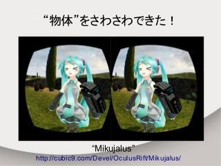 “物体”をさわさわできた！ 
“Mikujalus” 
http://cubic9.com/Devel/OculusRift/Mikujalus/ 
 