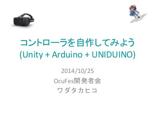 コントローラを自作してみよう 
(Unity + Arduino + UNIDUINO) 
2014/10/25 
OcuFes開発者会 
ワダタカヒコ 
 