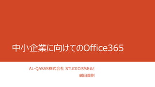中小企業に向けてのOffice365 
AL-QASAS株式会社STUDIOさきあると 
鶴田貴則  