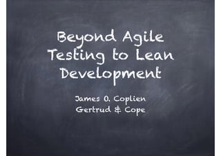 Beyond Agile 
Testing to Lean 
Development 
James O. Coplien 
Gertrud & Cope 
 