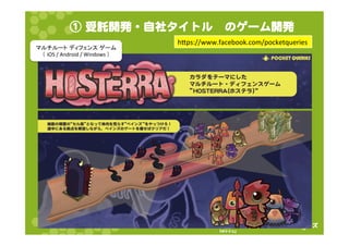 ① 受託開発・自社タイトル　のゲーム開発 
hps://www.facebook.com/pocketqueries 
株式会社ポケット・クエリーズ 
『ポケクエ』  
㻡 
䝬䝹䝏䝹䞊䝖㻌䝕䜱䝣䜵䞁䝇㻌䝀䞊䝮 
䠄㻌iOS 
/ 
Android 
/ 
Windows 
䠅 
 