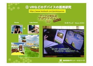 ② VVRRなどのデバイスの活用研究 
株式会社ポケット・クエリーズ 
『ポケクエ』  
OOccuulluuss 　 LLeeaapp MMoottiioonn 
++ 
hps://www.facebook.com/pocketqueries 
᪥ᮏ䝔䝺䝡䚷News 
ZERO 
 