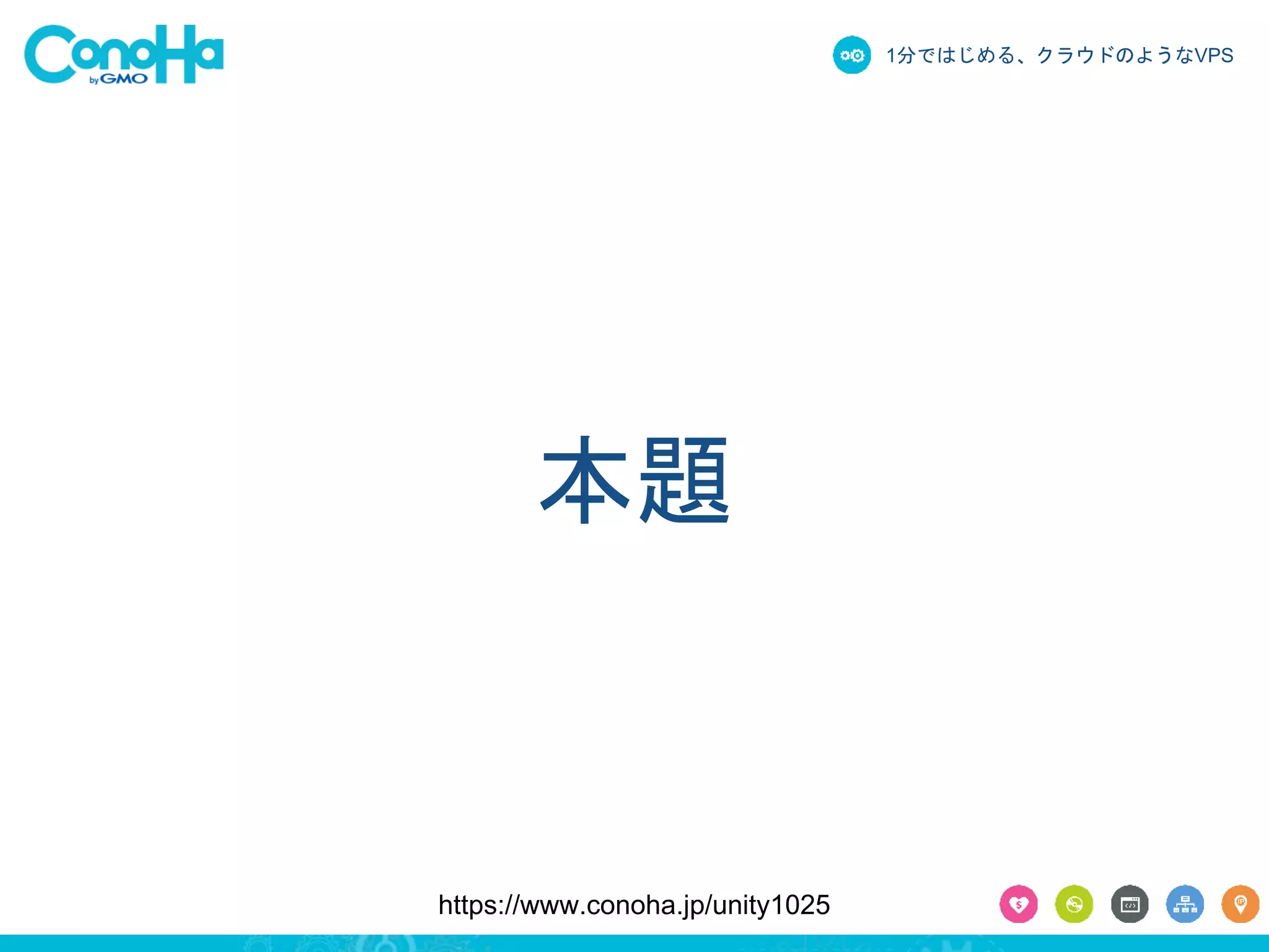 1分ではじめる、クラウドのようなVPS 
本題 
https://www.conoha.jp/unity1025 
 