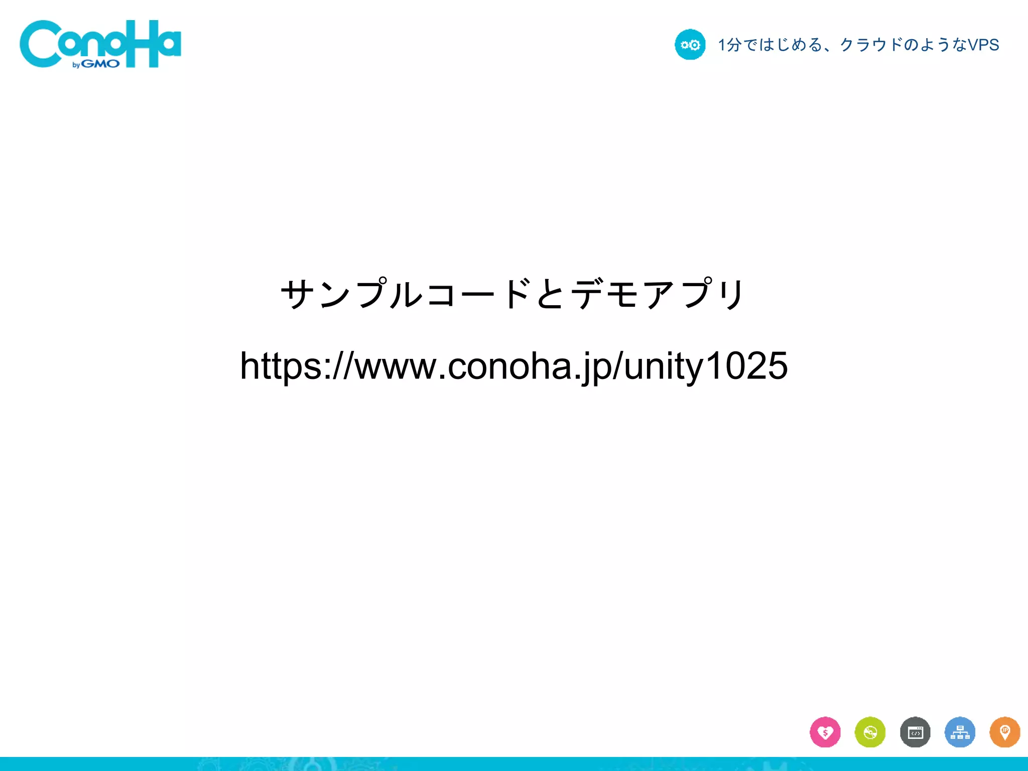 1分ではじめる、クラウドのようなVPS 
サンプルコードとデモアプリ 
https://www.conoha.jp/unity1025 
 
