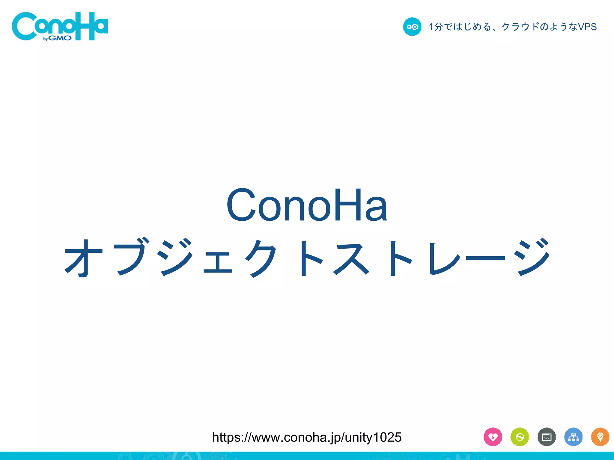 1分ではじめる、クラウドのようなVPS 
ConoHa 
オブジェクトストレージ 
https://www.conoha.jp/unity1025 
 