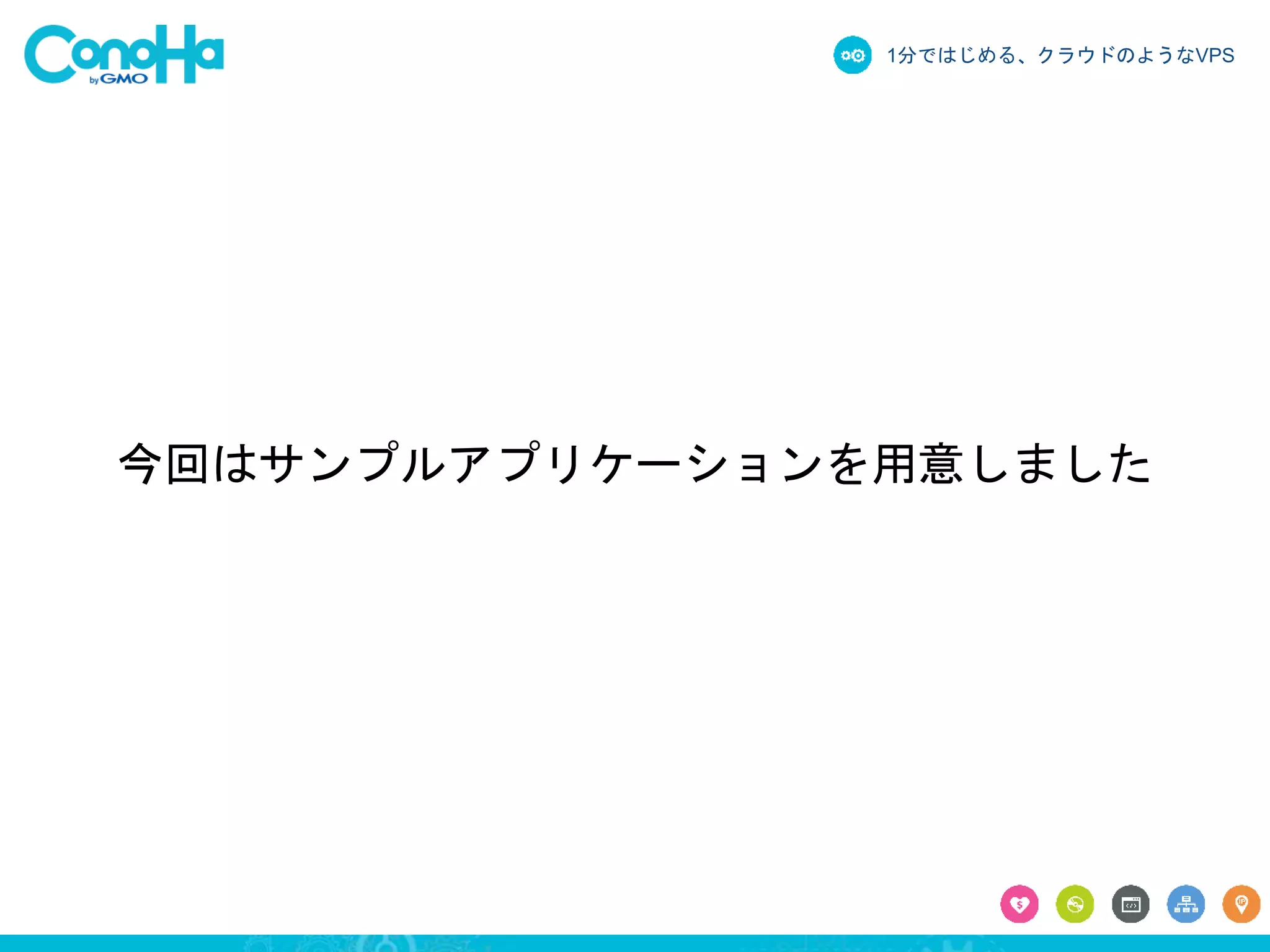 1分ではじめる、クラウドのようなVPS 
今回はサンプルアプリケーションを用意しました 
 