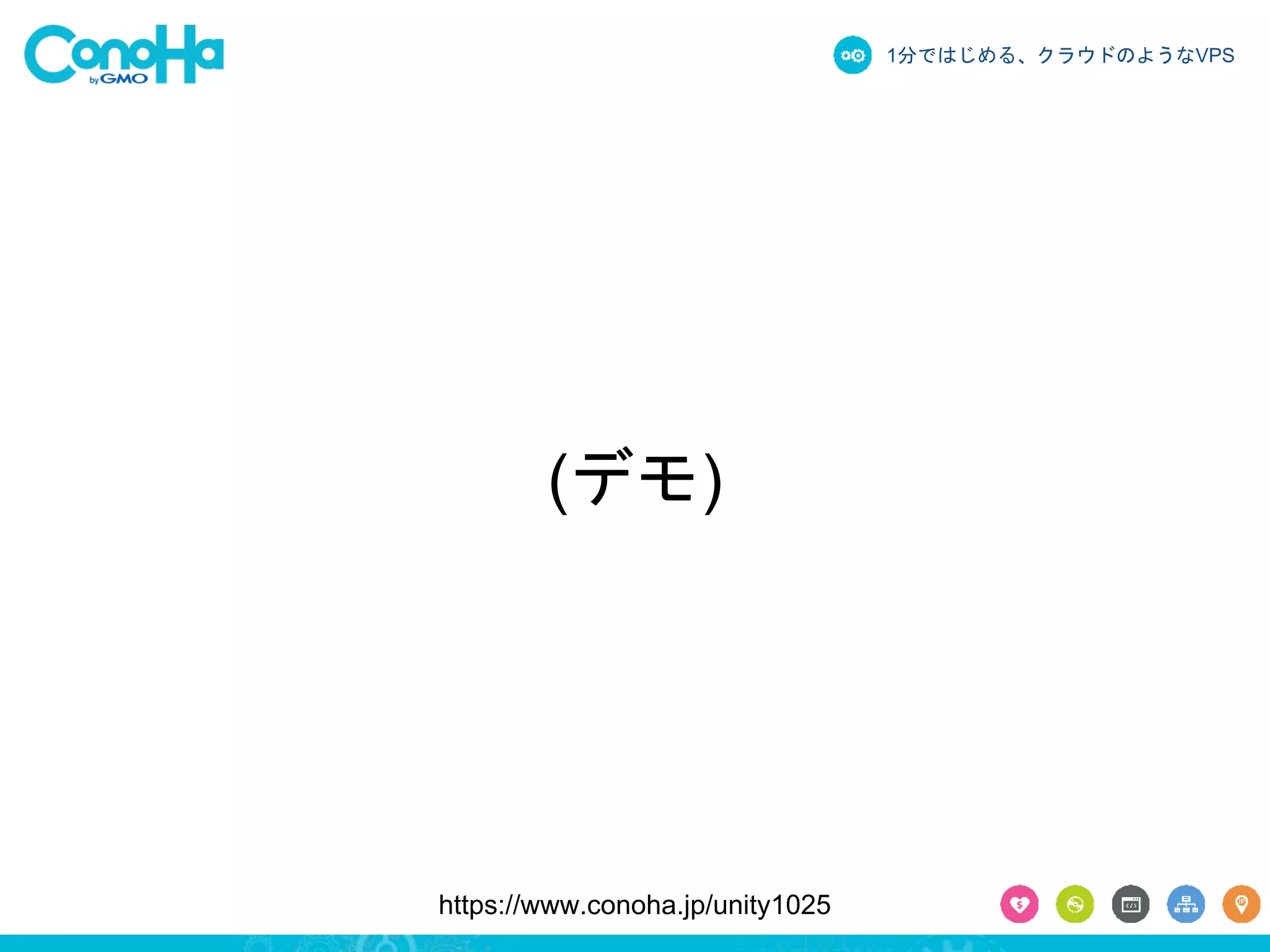 1分ではじめる、クラウドのようなVPS 
(デモ) 
https://www.conoha.jp/unity1025 
 