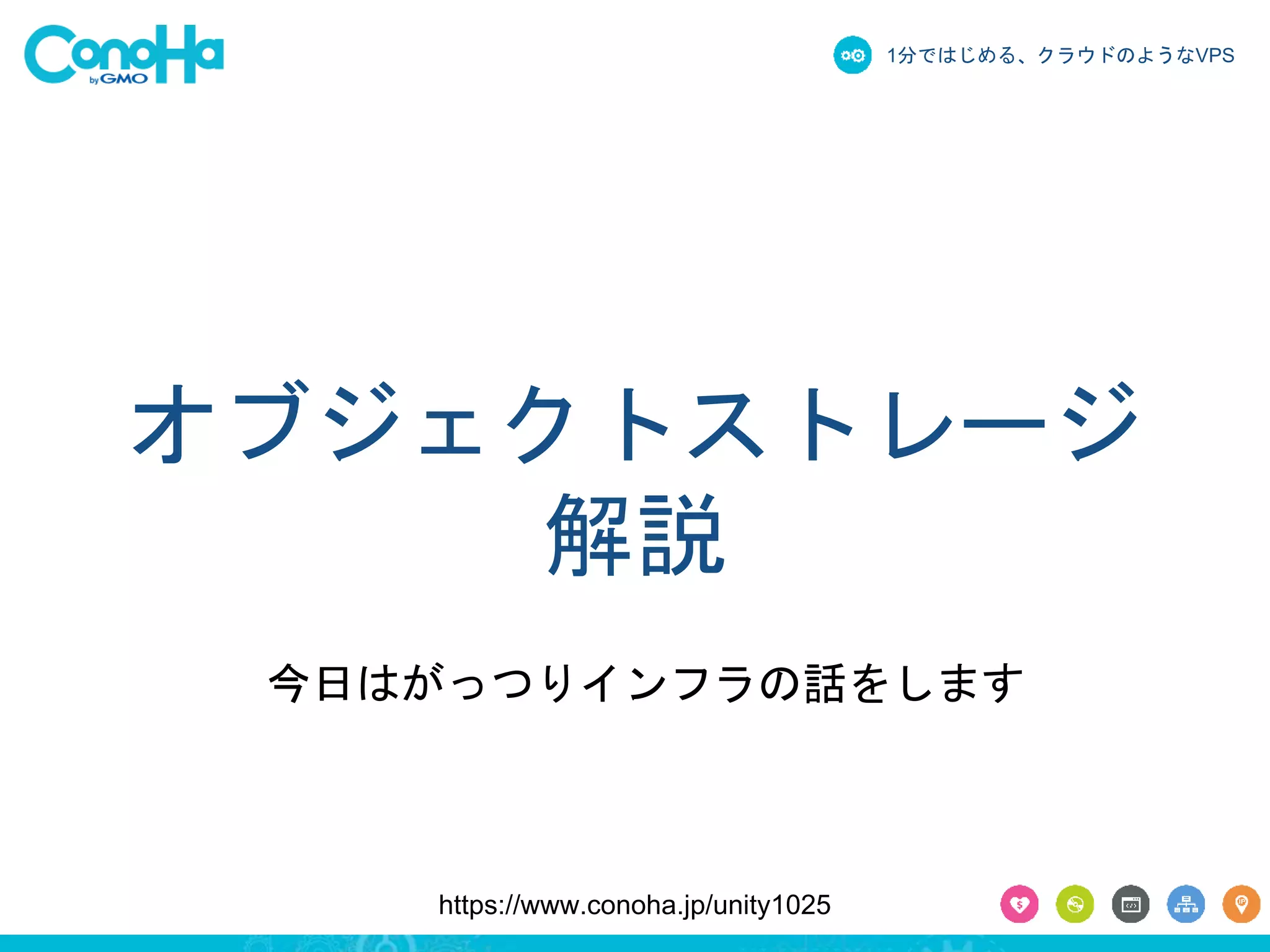 1分ではじめる、クラウドのようなVPS 
オブジェクトストレージ 
解説 
今日はがっつりインフラの話をします 
https://www.conoha.jp/unity1025 
 