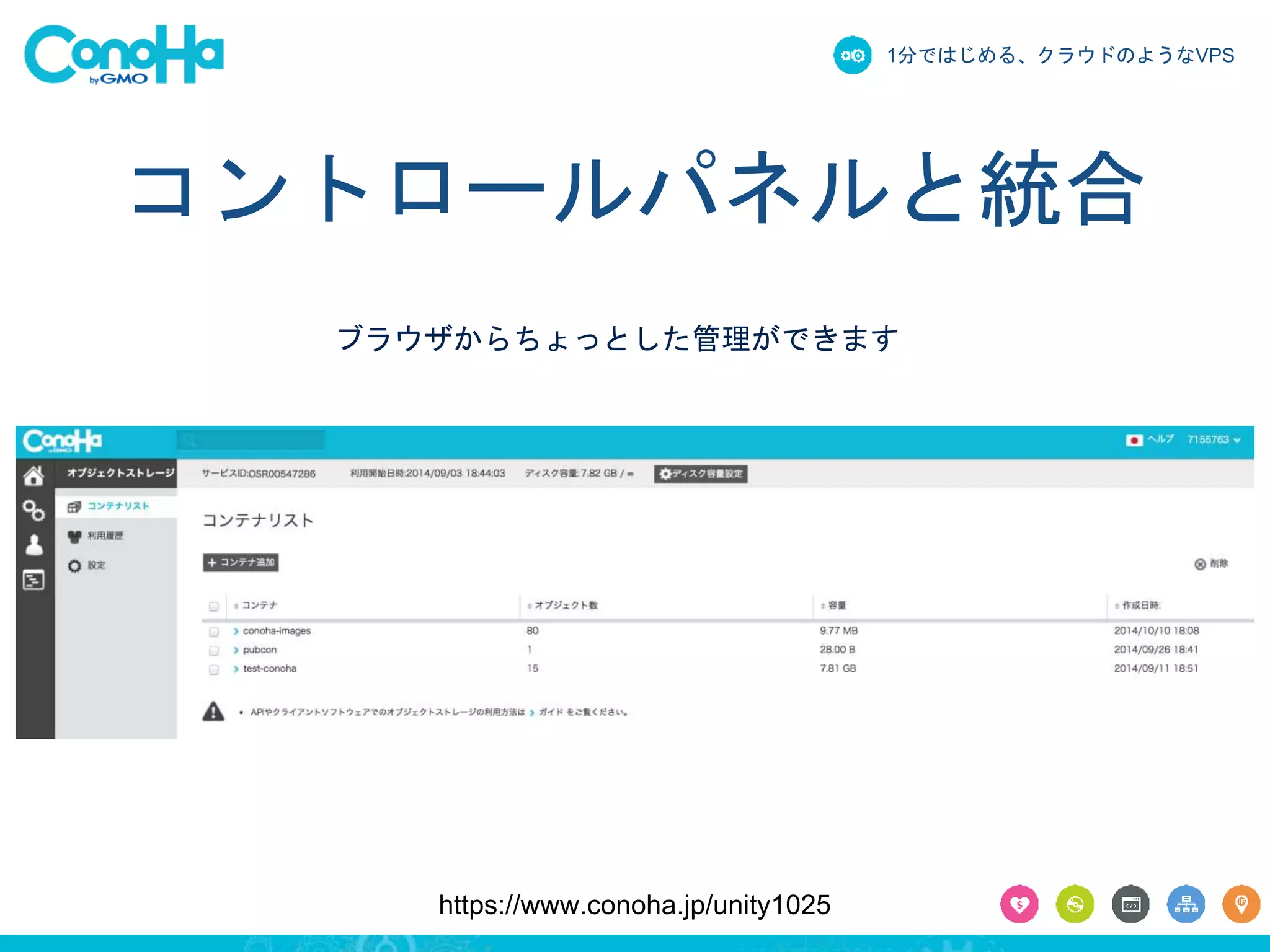 1分ではじめる、クラウドのようなVPS 
コントロールパネルと統合 
ブラウザからちょっとした管理ができます 
https://www.conoha.jp/unity1025 
 