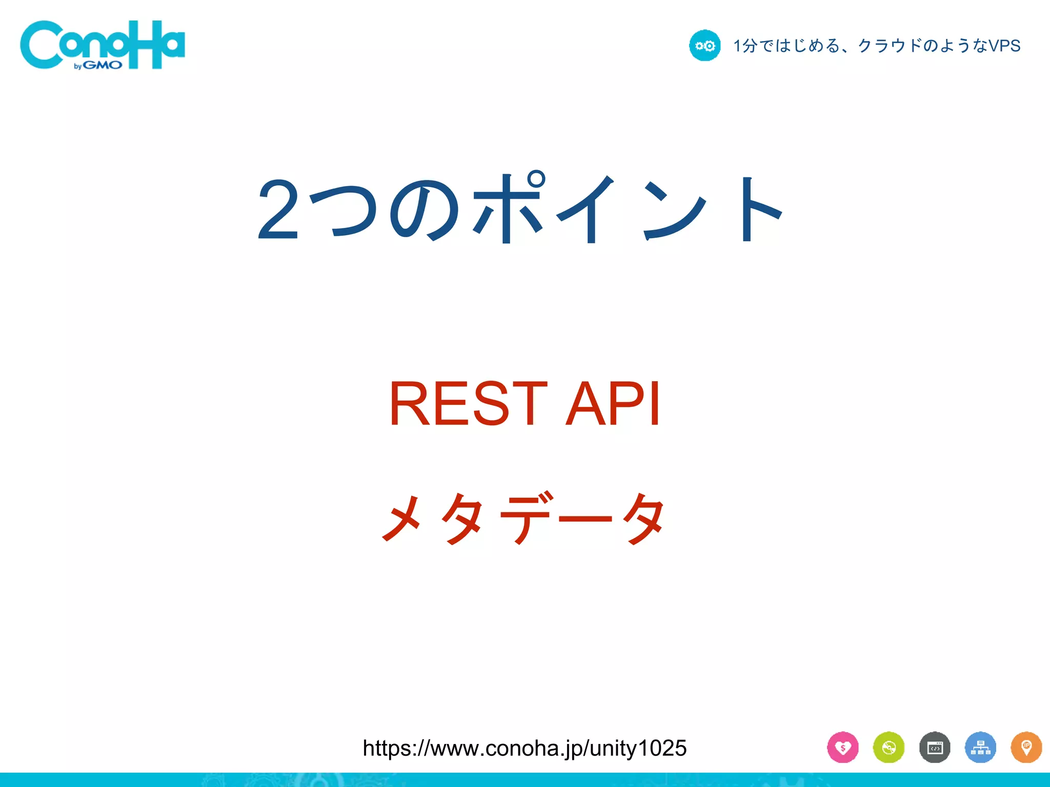 1分ではじめる、クラウドのようなVPS 
2つのポイント 
REST API 
メタデータ 
https://www.conoha.jp/unity1025 
 